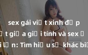 sex gái việt xinh đẹp Phân biệt giữa giới tính và sex ở người lớn: Tìm hiểu sự khác biệt và yếu tố quyết định