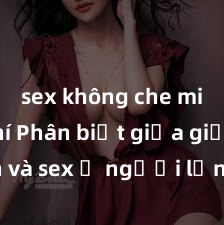 sex không che miễn phí Phân biệt giữa giới tính và sex ở người lớn: Tìm hiểu sự khác biệt và yếu tố quyết định