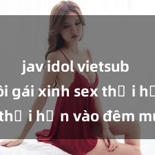 jav idol vietsub Cặp đôi gái xinh sex thổi hồn vào đêm muộn