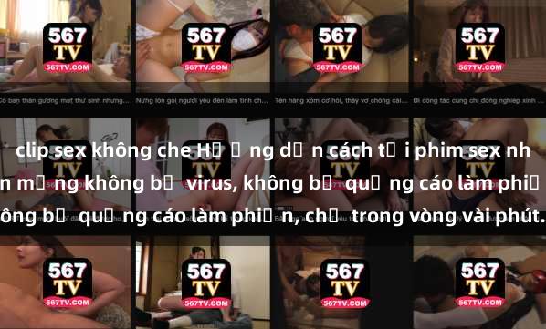 clip sex không che Hướng dẫn cách tải phim sex nhanh chóng và an toàn trên mạng không bị virus, không bị quảng cáo làm phiền, chỉ trong vòng vài phút.