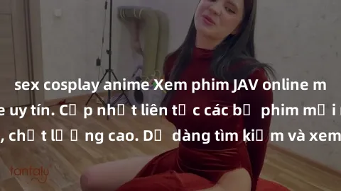 sex cosplay anime Xem phim JAV online miễn phí tại website uy tín. Cập nhật liên tục các bộ phim mới nhất, chất lượng cao. Dễ dàng tìm kiếm và xem trực tuyến mọi lúc, mọi nơi.