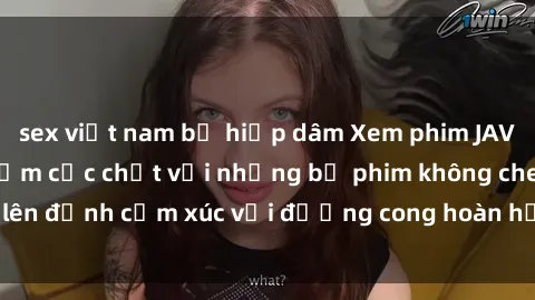 sex việt nam bị hiếp dâm Xem phim JAV full HD: Trải nghiệm cực chất với những bộ phim không che, lên đỉnh cảm xúc với đường cong hoàn hảo và đồng hồ miễn phí.