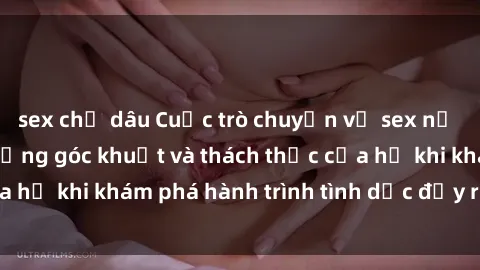 sex chị dâu Cuộc trò chuyện về sex nữ sinh Việt Nam: Những góc khuất và thách thức của họ khi khám phá hành trình tình dục đầy rẫy cám dỗ