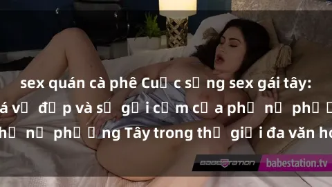sex quán cà phê Cuộc sống sex gái tây: Hành trình khám phá vẻ đẹp và sự gợi cảm của phụ nữ phương Tây trong thế giới đa văn hóa ngày nay