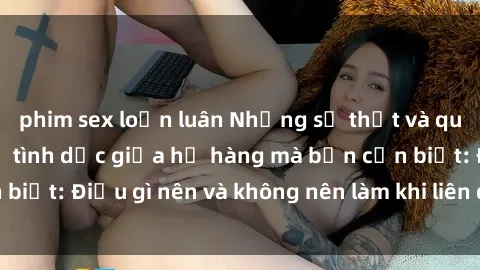 phim sex loạn luân Những sự thật và quy định về quan hệ tình dục giữa họ hàng mà bạn cần biết: Điều gì nên và không nên làm khi liên quan đến sex?