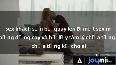 sex khách sạn bị quay lén Bí mật sex mẹ con: Những đắng cay và hệ lụy tâm lý chưa từng kể cho ai