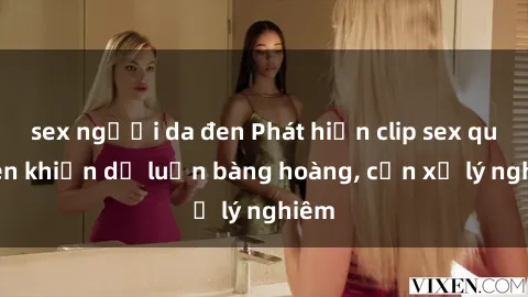 sex người da đen Phát hiện clip sex quay lén khiến dư luận bàng hoàng, cần xử lý nghiêm