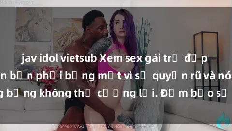 jav idol vietsub Xem sex gái trẻ đẹp không che sẽ khiến bạn phải bỏng mắt vì sự quyến rũ và nóng bỏng không thể cưỡng lại. Đảm bảo sẽ khiến bạn mãn nhãn!