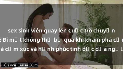 sex sinh viên quay lén Cuộc trò chuyện về sex người lớn: Bí mật không thể bỏ qua khi khám phá cảm xúc và hạnh phúc tình dục của người trưởng thành