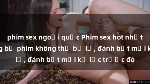 phim sex ngoại quốc Phim sex hot nhất năm  Top những bộ phim không thể bỏ lỡ, đánh bật mọi kỷ lục trước đó