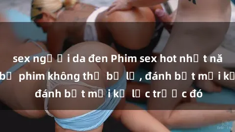 sex người da đen Phim sex hot nhất năm  Top những bộ phim không thể bỏ lỡ, đánh bật mọi kỷ lục trước đó