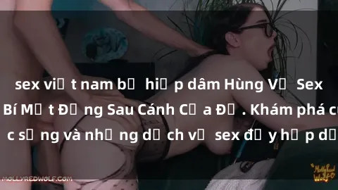 sex việt nam bị hiếp dâm Hùng Vỹ Sex Việt Nam: Những Bí Mật Đằng Sau Cánh Cửa Đỏ. Khám phá cuộc sống và những dịch vụ sex đầy hấp dẫn của người Việt Nam.