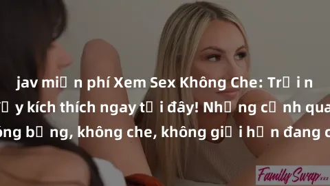 jav miễn phí Xem Sex Không Che: Trải nghiệm mới lạ và đầy kích thích ngay tại đây! Những cảnh quay nóng bỏng, không che, không giới hạn đang chờ đón bạn. Đừng bỏ lỡ!