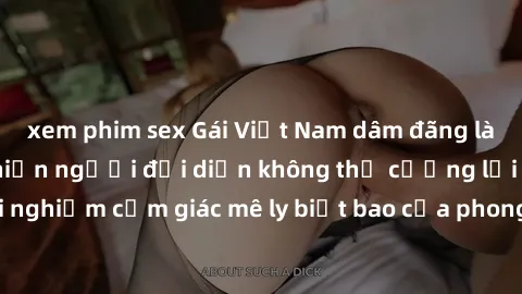 xem phim sex Gái Việt Nam dâm đãng làm tình say đắm, khiến người đối diện không thể cưỡng lại được. Hãy trải nghiệm cảm giác mê ly biết bao của phong cách yêu đương đậm chất dân tộc!