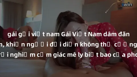 gái gọi việt nam Gái Việt Nam dâm đãng làm tình say đắm, khiến người đối diện không thể cưỡng lại được. Hãy trải nghiệm cảm giác mê ly biết bao của phong cách yêu đương đậm chất dân tộc!