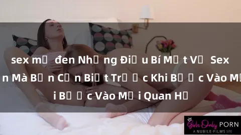 sex mỹ đen Những Điều Bí Mật Về Sex Người Lớn Mà Bạn Cần Biết Trước Khi Bước Vào Mối Quan Hệ