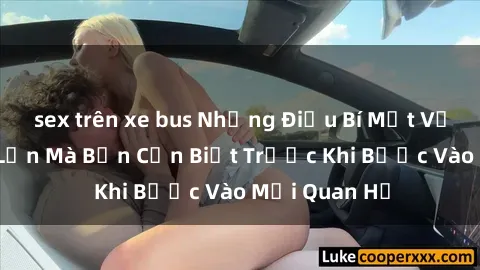sex trên xe bus Những Điều Bí Mật Về Sex Người Lớn Mà Bạn Cần Biết Trước Khi Bước Vào Mối Quan Hệ