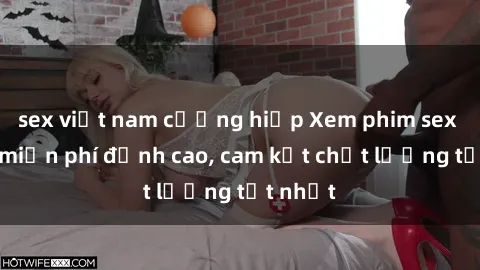 sex việt nam cưỡng hiếp Xem phim sex online miễn phí đỉnh cao, cam kết chất lượng tốt nhất