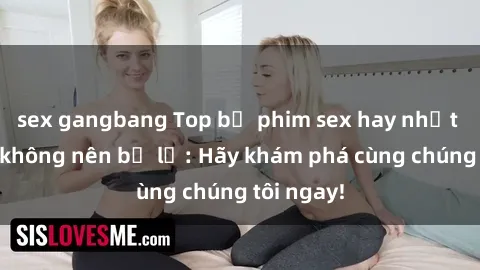 sex gangbang Top bộ phim sex hay nhất mà bạn không nên bỏ lỡ: Hãy khám phá cùng chúng tôi ngay!