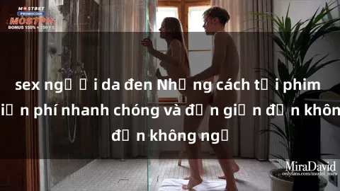 sex người da đen Những cách tải phim sex miễn phí nhanh chóng và đơn giản đến không ngờ