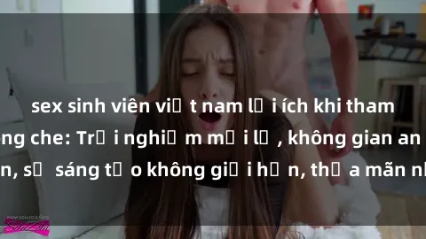 sex sinh viên việt nam lợi ích khi tham gia sex online không che: Trải nghiệm mới lạ, không gian an toàn, sự sáng tạo không giới hạn, thỏa mãn nhu cầu tình dục của bạn.