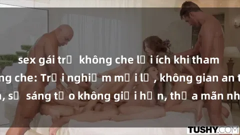 sex gái trẻ không che lợi ích khi tham gia sex online không che: Trải nghiệm mới lạ, không gian an toàn, sự sáng tạo không giới hạn, thỏa mãn nhu cầu tình dục của bạn.