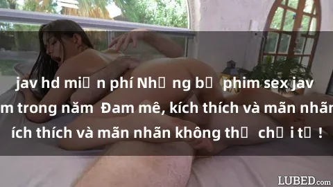 jav hd miễn phí Những bộ phim sex jav đỉnh cao phải xem trong năm  Đam mê, kích thích và mãn nhãn không thể chối từ!