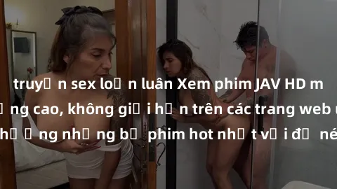 truyện sex loạn luân Xem phim JAV HD miễn phí chất lượng cao, không giới hạn trên các trang web uy tín. Yên tâm tận hưởng những bộ phim hot nhất với độ nét sắc sảo, đẹp mắt ngay tại nhà. Hãy trải nghi
