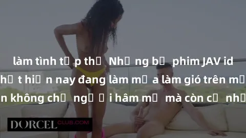 làm tình tập thể Những bộ phim JAV idol không che hot nhất hiện nay đang làm mưa làm gió trên mạng, hấp dẫn không chỉ người hâm mộ mà còn cả những ai mới tìm hiểu về thể loại này!