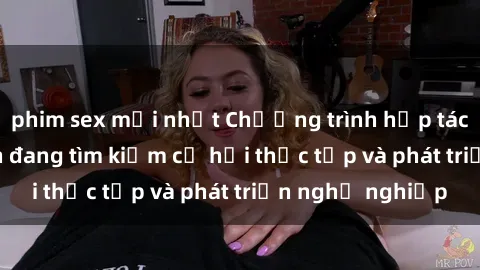 phim sex mới nhất Chương trình hợp tác JAV cho sinh viên đang tìm kiếm cơ hội thực tập và phát triển nghề nghiệp