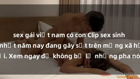 sex gái việt nam có con Clip sex sinh viên mới nhất hot nhất năm nay đang gây sốt trên mạng xã hội. Xem ngay để không bỏ lỡ những pha nóng không thể bỏ qua!