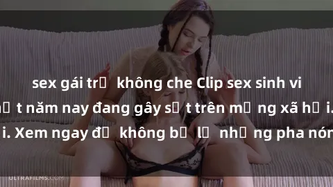 sex gái trẻ không che Clip sex sinh viên mới nhất hot nhất năm nay đang gây sốt trên mạng xã hội. Xem ngay để không bỏ lỡ những pha nóng không thể bỏ qua!