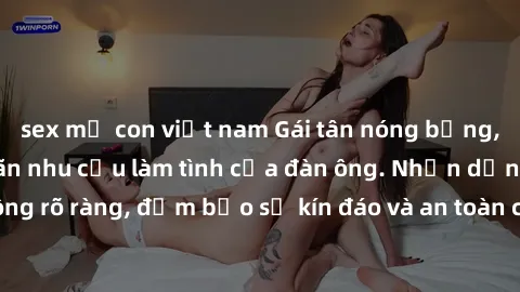sex mẹ con việt nam Gái tân nóng bỏng, dâm đãng thỏa mãn nhu cầu làm tình của đàn ông. Nhận dạng không rõ ràng, đảm bảo sự kín đáo và an toàn cho trải nghiệm tuyệt vời.