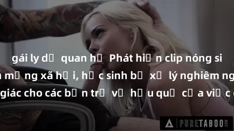 gái ly dị quan hệ Phát hiện clip nóng sinh viên gây sốt trên mạng xã hội, học sinh bị xử lý nghiêm ngặt. Đây là cảnh giác cho các bạn trẻ về hậu quả của việc chia sẻ thông tin trái phép trên internet.