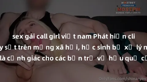 sex gái call girl việt nam Phát hiện clip nóng sinh viên gây sốt trên mạng xã hội, học sinh bị xử lý nghiêm ngặt. Đây là cảnh giác cho các bạn trẻ về hậu quả của việc chia sẻ thông tin trái phép trên