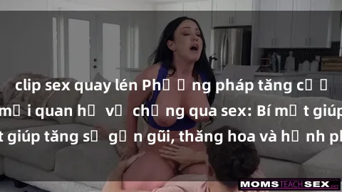 clip sex quay lén Phương pháp tăng cường gắn kết trong mối quan hệ vợ chồng qua sex: Bí mật giúp tăng sự gần gũi, thăng hoa và hạnh phúc cho cặp đôi
