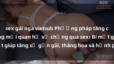 sex gái nga vietsub Phương pháp tăng cường gắn kết trong mối quan hệ vợ chồng qua sex: Bí mật giúp tăng sự gần gũi, thăng hoa và hạnh phúc cho cặp đôi