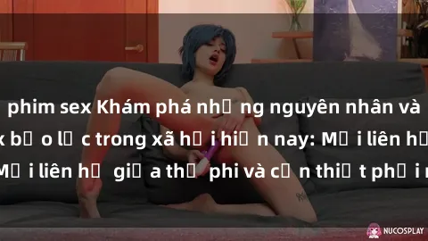 phim sex Khám phá những nguyên nhân và hậu quả của sex bạo lực trong xã hội hiện nay: Mối liên hệ giữa thị phi và cần thiết phải ngăn chặn.