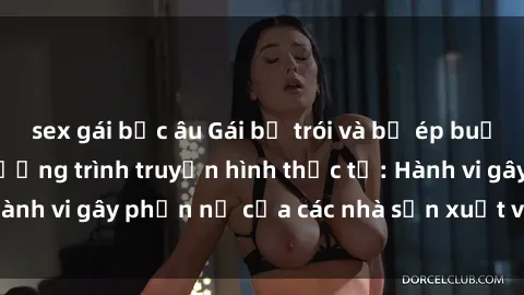 sex gái bắc âu Gái bị trói và bị ép buộc làm tình trong chương trình truyền hình thực tế: Hành vi gây phẫn nộ của các nhà sản xuất và người xem.