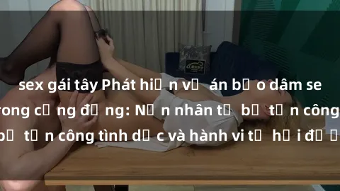 sex gái tây Phát hiện vụ án bạo dâm sex gây chấn động trong cộng đồng: Nạn nhân tố bị tấn công tình dục và hành vi tệ hại được tiết lộ