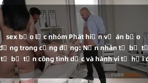 sex bạo lực nhóm Phát hiện vụ án bạo dâm sex gây chấn động trong cộng đồng: Nạn nhân tố bị tấn công tình dục và hành vi tệ hại được tiết lộ