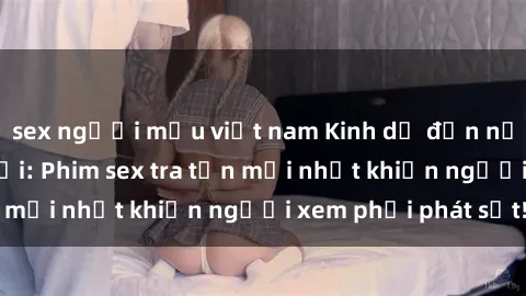 sex người mẫu việt nam Kinh dị đến nỗi không thể tin nổi: Phim sex tra tấn mới nhất khiến người xem phải phát sốt!