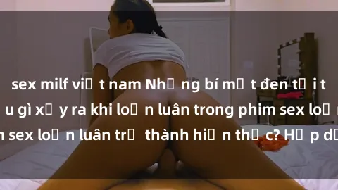 sex milf việt nam Những bí mật đen tối trong gia đình: Điều gì xảy ra khi loạn luân trong phim sex loạn luân trở thành hiện thực? Hấp dẫn và gây sốc!