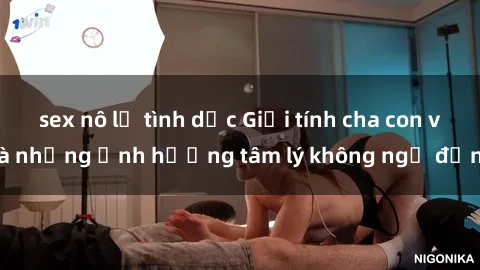 sex nô lệ tình dục Giới tính cha con và những ảnh hưởng tâm lý không ngờ đến