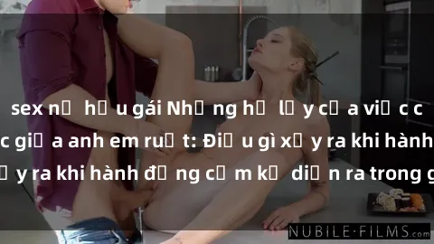 sex nữ hầu gái Những hệ lụy của việc có quan hệ tình dục giữa anh em ruột: Điều gì xảy ra khi hành động cấm kỵ diễn ra trong gia đình?
