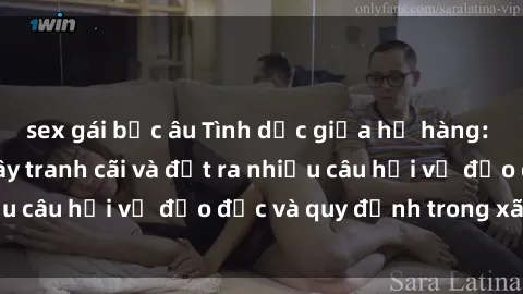 sex gái bắc âu Tình dục giữa họ hàng: Những sự kiện gây tranh cãi và đặt ra nhiều câu hỏi về đạo đức và quy định trong xã hội.