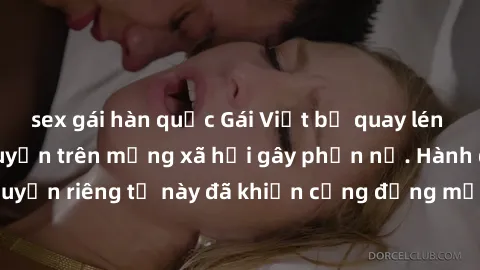 sex gái hàn quốc Gái Việt bị quay lén khi tắm, clip lan truyền trên mạng xã hội gây phẫn nộ. Hành động vi phạm quyền riêng tư này đã khiến cộng đồng mạng bức xúc và đòi trừng phạt thật nghiêm khắc.