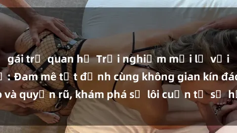 gái trẻ quan hệ Trải nghiệm mới lạ với sex phòng thay đồ: Đam mê tột đỉnh cùng không gian kín đáo và quyến rũ, khám phá sự lôi cuốn từ sự hấp dẫn của nơi này.