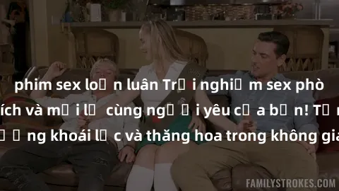 phim sex loạn luân Trải nghiệm sex phòng tắm đầy kích thích và mới lạ cùng người yêu của bạn! Tận hưởng khoái lạc và thăng hoa trong không gian tắm ấm áp và gợi cảm.