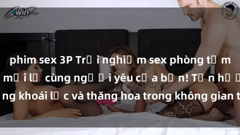 phim sex 3P Trải nghiệm sex phòng tắm đầy kích thích và mới lạ cùng người yêu của bạn! Tận hưởng khoái lạc và thăng hoa trong không gian tắm ấm áp và gợi cảm.